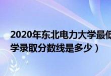 2020年东北电力大学最低录取分数线（2019年东北电力大学录取分数线是多少）