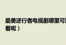 最美逆行者电视剧哪里可以看（最美逆行者在哪个APP可以看呢）