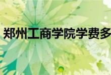郑州工商学院学费多少（收费标准是怎样的）