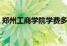 郑州工商学院学费多少（收费标准是怎样的）