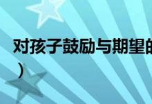 对孩子鼓励与期望的话（父母激励孩子的话语）
