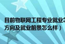 目前物联网工程专业就业怎么样（2022物联网工程专业就业方向及就业前景怎么样）