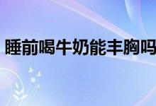 睡前喝牛奶能丰胸吗（睡前喝牛奶会长胖吗）
