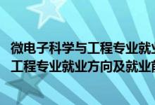 微电子科学与工程专业就业前景及薪酬（2022微电子科学与工程专业就业方向及就业前景怎么样）