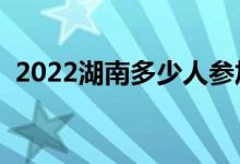 2022湖南多少人参加高考(报名人数总数)