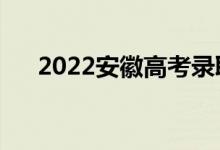 2022安徽高考录取规则(怎么录取的)