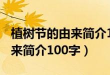 植树节的由来简介100字五年级（植树节的由来简介100字）