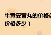 牛黄安宫丸的价格多少钱一颗（牛黄安宫丸的价格多少）