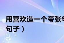 用喜欢造一个夸张句（用喜欢这个词造夸张的句子）