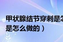 甲状腺结节穿刺是怎么做的（甲状腺结节穿刺是怎么做的）