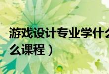 游戏设计专业学什么课程（游戏设计专业学什么课程）