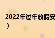 2022年过年放假安排（2022年过年放假几天）
