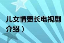 儿女情更长电视剧（关于儿女情更长电视剧的介绍）
