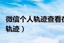 微信个人轨迹查看在哪里（微信上怎么看行动轨迹）