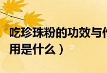 吃珍珠粉的功效与作用（吃珍珠粉的功效与作用是什么）