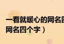 一看就暖心的网名四个字（关于一看就暖心的网名四个字）