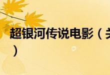 超银河传说电影（关于超银河传说电影的介绍）