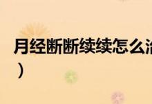 月经断断续续怎么治（月经断断续续怎么回事）
