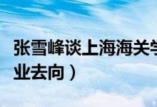 张雪峰谈上海海关学院就业（上海海关学院就业去向）