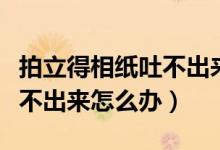 拍立得相纸吐不出来什么原因（拍立得相纸吐不出来怎么办）