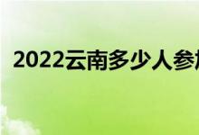 2022云南多少人参加高考（报名人数总数）