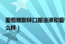葡萄糖酸锌口服溶液和葡萄糖酸钙（葡萄糖酸锌口服溶液怎么样）