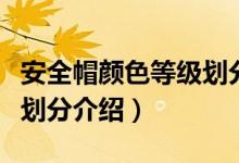 安全帽颜色等级划分是哪些（安全帽颜色等级划分介绍）