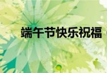 端午节快乐祝福（端午节快乐祝福语）