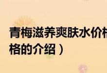 青梅滋养爽肤水价格（关于青梅滋养爽肤水价格的介绍）