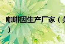 咖啡因生产厂家（关于咖啡因生产厂家的介绍）