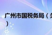 广州市国税务局（关于广州市国税务局的介绍）