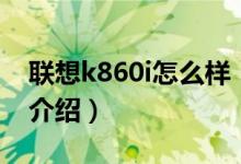 联想k860i怎么样（关于联想k860i怎么样的介绍）
