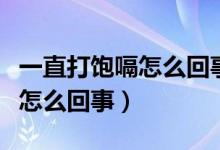 一直打饱嗝怎么回事怎么解决（一直打饱嗝是怎么回事）