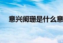 意兴阑珊是什么意思（意兴阑珊的含义）