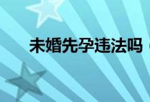 未婚先孕违法吗（未婚先孕是违法吗）