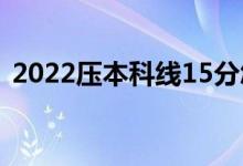 2022压本科线15分怎样报考(能上本科吗)