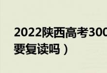 2022陕西高考300多分复读有希望吗(有必要复读吗)