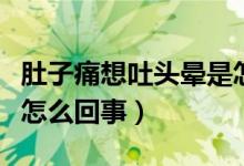 肚子痛想吐头晕是怎么了（肚子痛想吐头晕是怎么回事）
