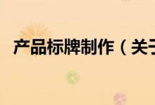 产品标牌制作（关于产品标牌制作的介绍）