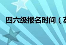 四六级报名时间（英语四六级的报名时间）
