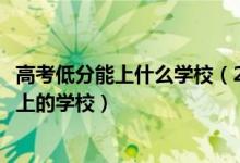 高考低分能上什么学校(2022高考低分考生的最佳出路及能上的学校)