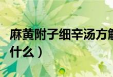 麻黄附子细辛汤方解（麻黄附子细辛汤方解是什么）