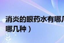 消炎的眼药水有哪几种图片（消炎的眼药水有哪几种）