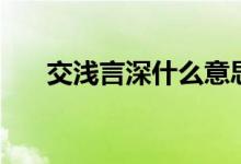 交浅言深什么意思（交浅言深啥意思）