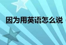 因为用英语怎么说（如何用英语表达因为）