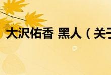 大沢佑香 黑人（关于大沢佑香 黑人的介绍）