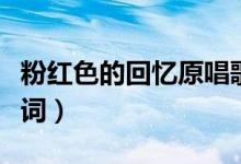粉红色的回忆原唱歌词（歌曲粉红色的回忆歌词）