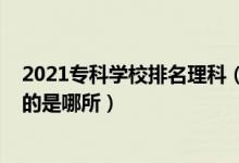 2021专科学校排名理科(2022全国专科学校里理工类最好的是哪所)
