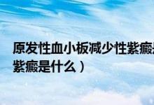原发性血小板减少性紫癜是什么意思(原发性血小板减少性紫癜是什么)