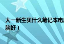 大一新生买什么笔记本电脑合适(大一新生买什么笔记本电脑好)